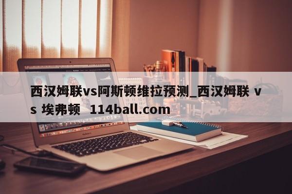 西汉姆联vs阿斯顿维拉预测_西汉姆联 vs 埃弗顿  114ball.com