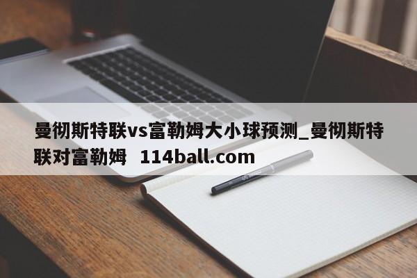 曼彻斯特联vs富勒姆大小球预测_曼彻斯特联对富勒姆  114ball.com
