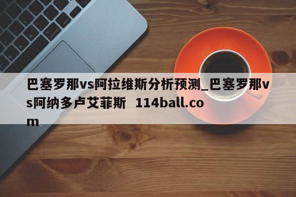 巴塞罗那vs阿拉维斯分析预测_巴塞罗那vs阿纳多卢艾菲斯  114ball.com