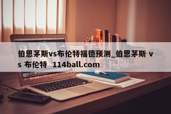 伯恩茅斯vs布伦特福德预测_伯恩茅斯 vs 布伦特  114ball.com