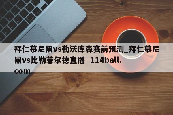 拜仁慕尼黑vs勒沃库森赛前预测_拜仁慕尼黑vs比勒菲尔德直播  114ball.com