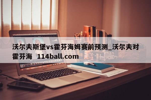 沃尔夫斯堡vs霍芬海姆赛前预测_沃尔夫对霍芬海  114ball.com