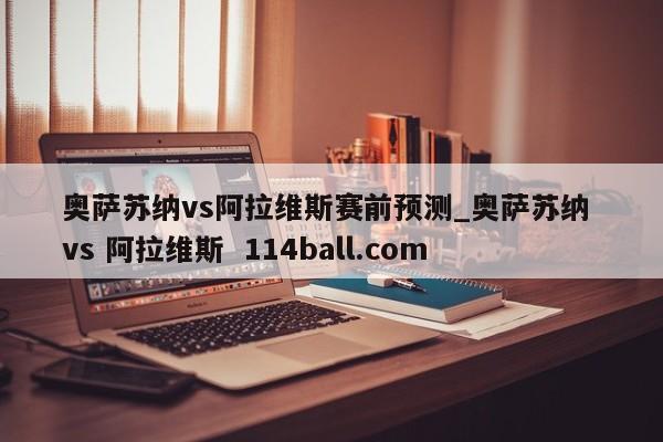 奥萨苏纳vs阿拉维斯赛前预测_奥萨苏纳 vs 阿拉维斯  114ball.com