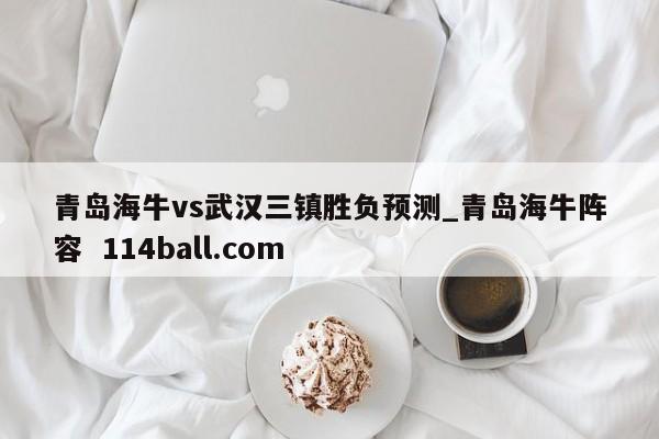 青岛海牛vs武汉三镇胜负预测_青岛海牛阵容  114ball.com