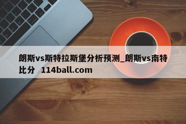 朗斯vs斯特拉斯堡分析预测_朗斯vs南特比分  114ball.com