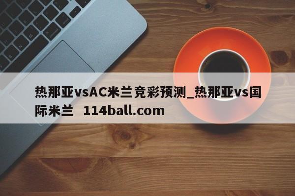 热那亚vsAC米兰竞彩预测_热那亚vs国际米兰  114ball.com