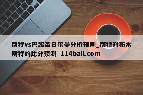 南特vs巴黎圣日尔曼分析预测_南特对布雷斯特的比分预测  114ball.com