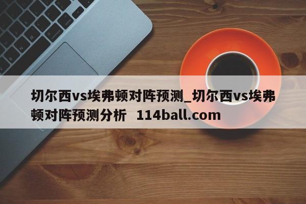 切尔西vs埃弗顿对阵预测_切尔西vs埃弗顿对阵预测分析  114ball.com
