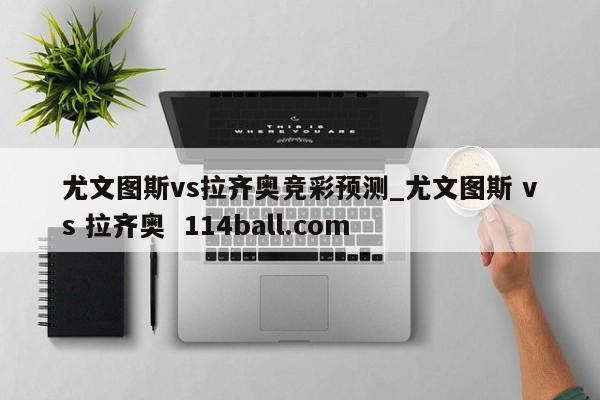 尤文图斯vs拉齐奥竞彩预测_尤文图斯 vs 拉齐奥  114ball.com