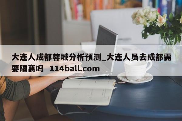 大连人成都蓉城分析预测_大连人员去成都需要隔离吗  114ball.com