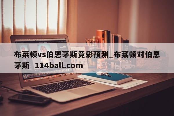 布莱顿vs伯恩茅斯竞彩预测_布菜顿对伯恩茅斯  114ball.com