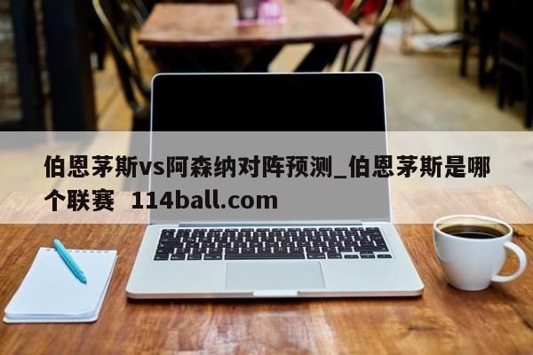 伯恩茅斯vs阿森纳对阵预测_伯恩茅斯是哪个联赛  114ball.com