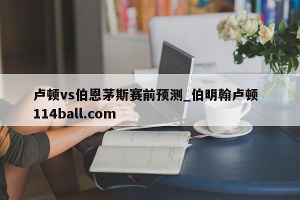 卢顿vs伯恩茅斯赛前预测_伯明翰卢顿  114ball.com