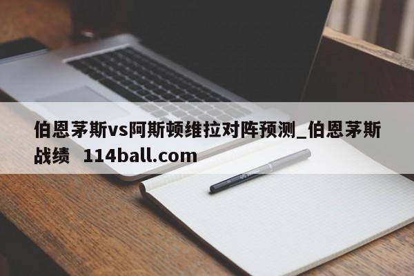 伯恩茅斯vs阿斯顿维拉对阵预测_伯恩茅斯战绩  114ball.com