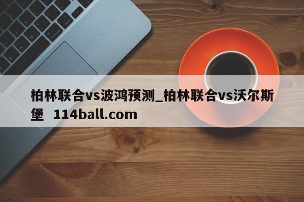 柏林联合vs波鸿预测_柏林联合vs沃尔斯堡  114ball.com