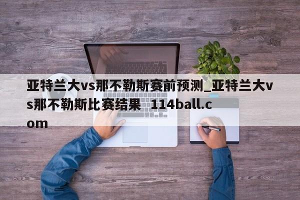 亚特兰大vs那不勒斯赛前预测_亚特兰大vs那不勒斯比赛结果  114ball.com