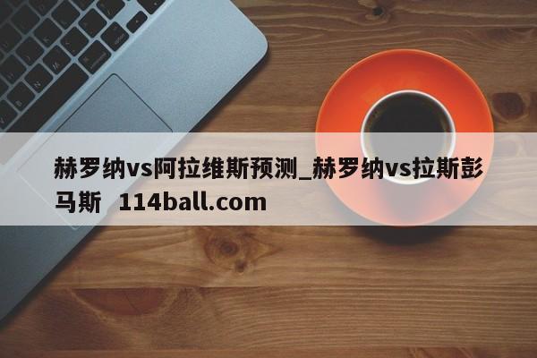 赫罗纳vs阿拉维斯预测_赫罗纳vs拉斯彭马斯  114ball.com