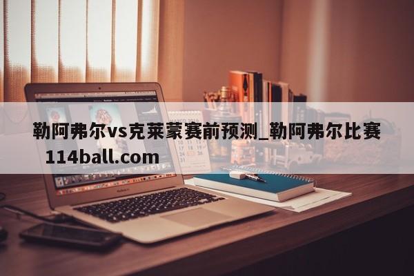 勒阿弗尔vs克莱蒙赛前预测_勒阿弗尔比赛  114ball.com