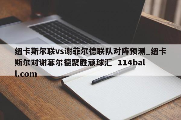纽卡斯尔联vs谢菲尔德联队对阵预测_纽卡斯尔对谢菲尔德聚胜顽球汇  114ball.com