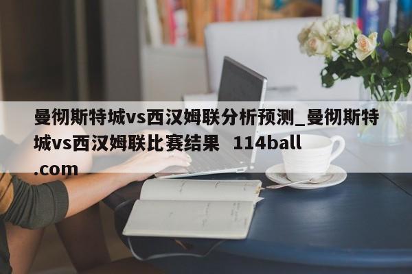 曼彻斯特城vs西汉姆联分析预测_曼彻斯特城vs西汉姆联比赛结果  114ball.com