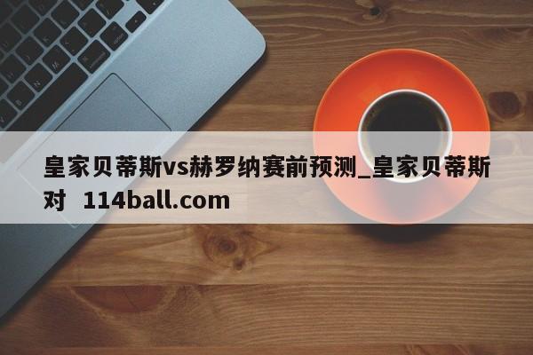 皇家贝蒂斯vs赫罗纳赛前预测_皇家贝蒂斯对  114ball.com