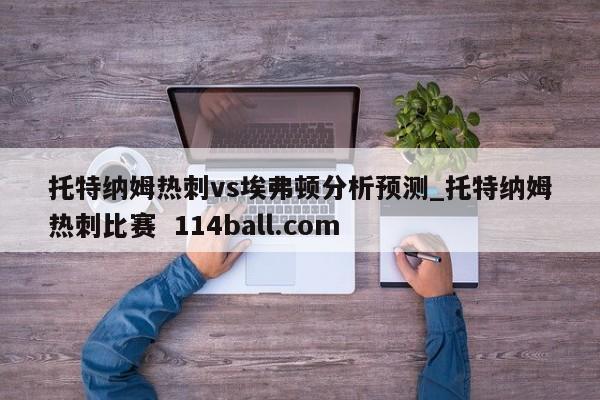 托特纳姆热刺vs埃弗顿分析预测_托特纳姆热刺比赛  114ball.com