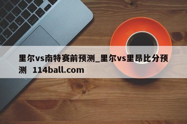里尔vs南特赛前预测_里尔vs里昂比分预测  114ball.com