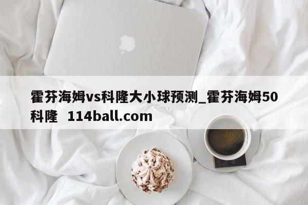 霍芬海姆vs科隆大小球预测_霍芬海姆50科隆  114ball.com