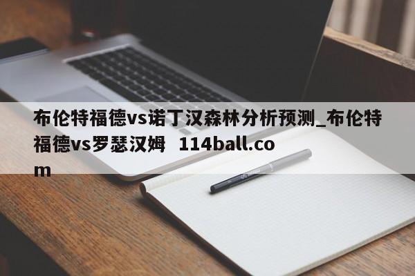 布伦特福德vs诺丁汉森林分析预测_布伦特福德vs罗瑟汉姆  114ball.com