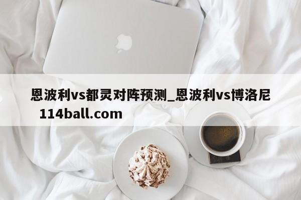 恩波利vs都灵对阵预测_恩波利vs博洛尼  114ball.com