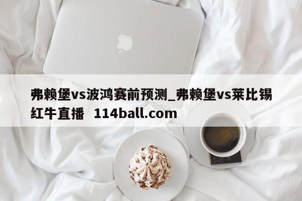 弗赖堡vs波鸿赛前预测_弗赖堡vs莱比锡红牛直播  114ball.com