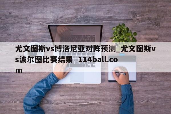 尤文图斯vs博洛尼亚对阵预测_尤文图斯vs波尔图比赛结果  114ball.com