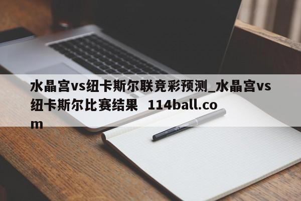 水晶宫vs纽卡斯尔联竞彩预测_水晶宫vs纽卡斯尔比赛结果  114ball.com