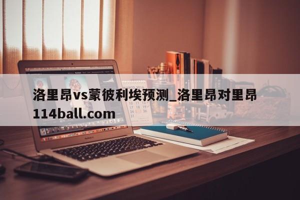 洛里昂vs蒙彼利埃预测_洛里昂对里昂  114ball.com