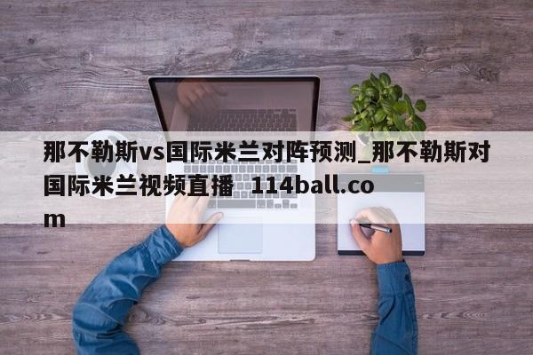 那不勒斯vs国际米兰对阵预测_那不勒斯对国际米兰视频直播  114ball.com