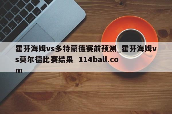 霍芬海姆vs多特蒙德赛前预测_霍芬海姆vs莫尔德比赛结果  114ball.com