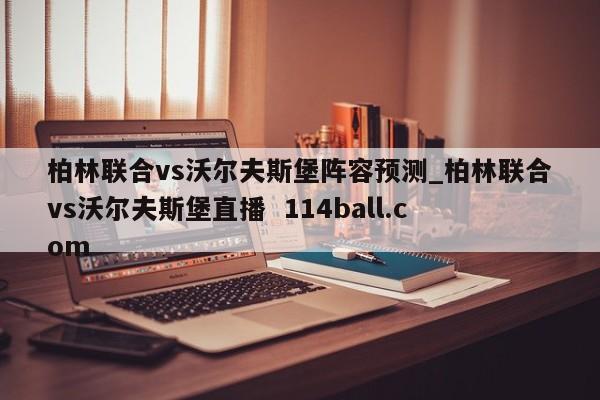 柏林联合vs沃尔夫斯堡阵容预测_柏林联合vs沃尔夫斯堡直播  114ball.com