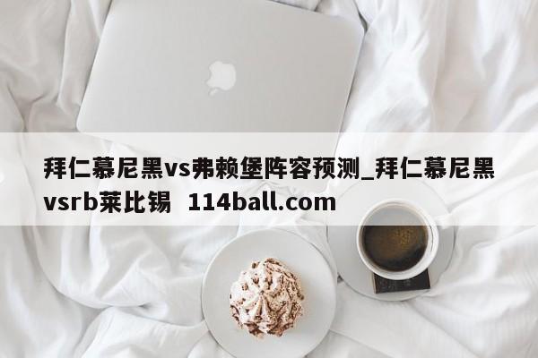 拜仁慕尼黑vs弗赖堡阵容预测_拜仁慕尼黑vsrb莱比锡  114ball.com