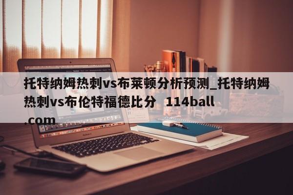 托特纳姆热刺vs布莱顿分析预测_托特纳姆热刺vs布伦特福德比分  114ball.com