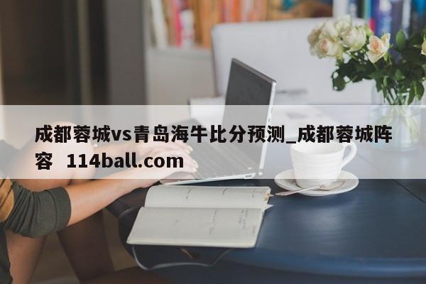 成都蓉城vs青岛海牛比分预测_成都蓉城阵容  114ball.com