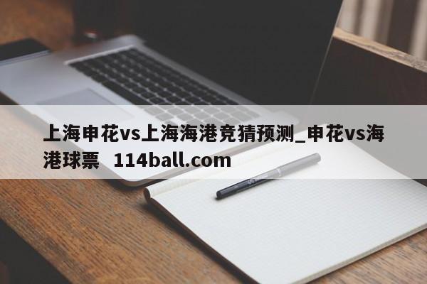 上海申花vs上海海港竞猜预测_申花vs海港球票  114ball.com