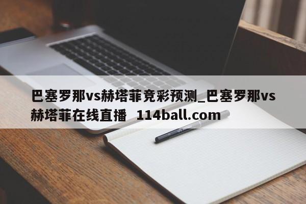 巴塞罗那vs赫塔菲竞彩预测_巴塞罗那vs赫塔菲在线直播  114ball.com
